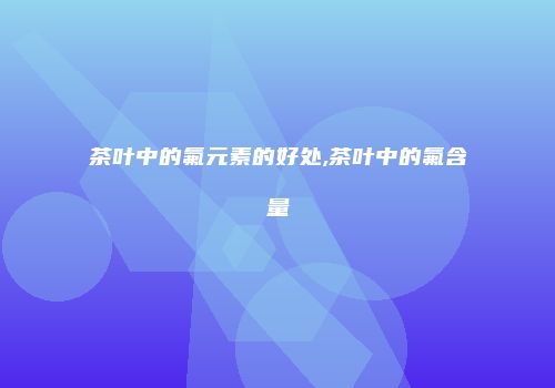 茶叶中的氟元素的好处,茶叶中的氟含量