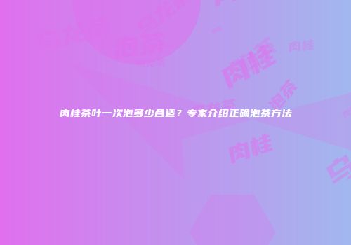 肉桂茶叶一次泡多少合适？专家介绍正确泡茶方法
