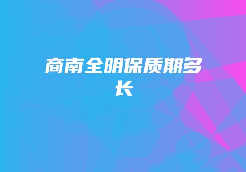 商南全明保质期多长