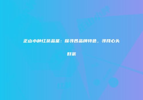 正山小种红茶品鉴：探寻各品牌特色，寻找心头好茶