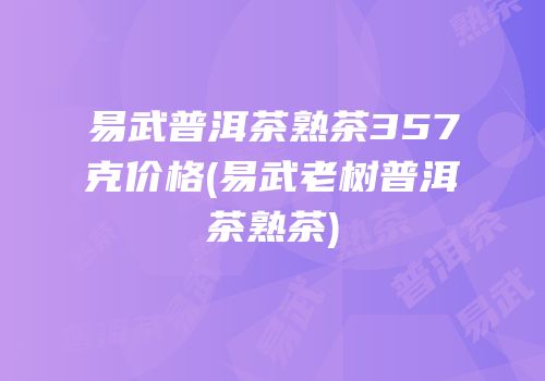 易武普洱茶熟茶357克价格(易武老树普洱茶熟茶)