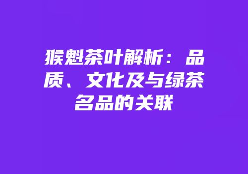 猴魁茶叶解析：品质、文化及与绿茶名品的关联