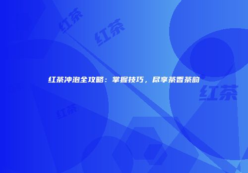 红茶冲泡全攻略：掌握技巧，尽享茶香茶韵