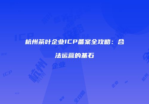 杭州茶叶企业ICP备案全攻略：合法运营的基石