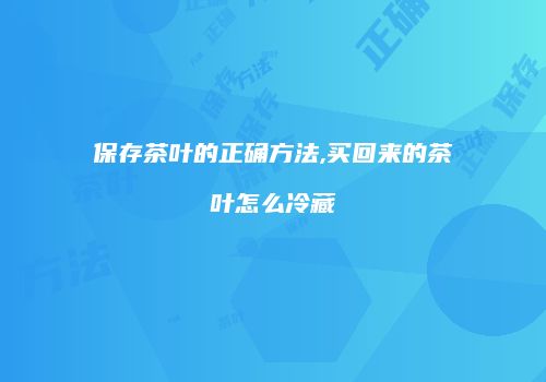 保存茶叶的正确方法,买回来的茶叶怎么冷藏