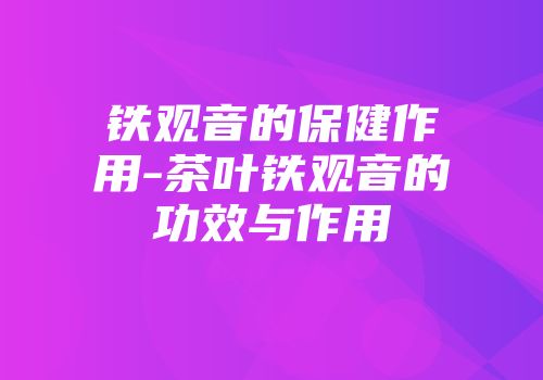 铁观音的保健作用-茶叶铁观音的功效与作用