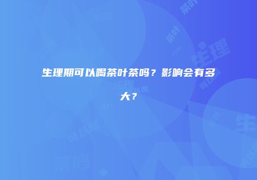 生理期可以喝茶叶茶吗？影响会有多大？