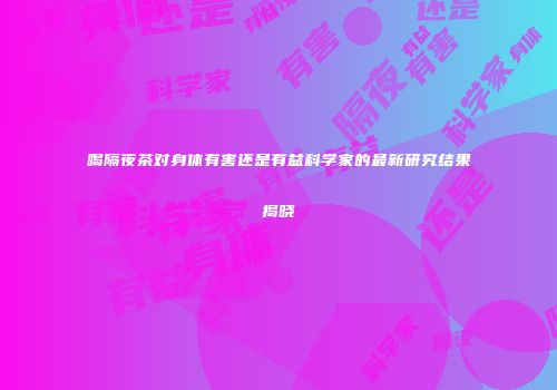 喝隔夜茶对身体有害还是有益科学家的最新研究结果揭晓