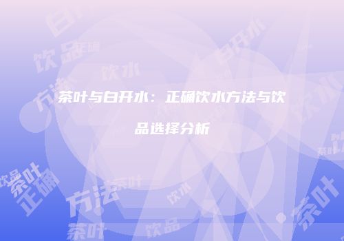 茶叶与白开水：正确饮水方法与饮品选择分析