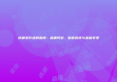 成都茶叶选购指南：品质判定、渠道选择与品味享受