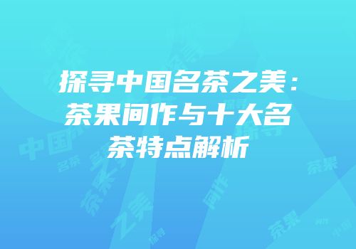 探寻中国名茶之美：茶果间作与十大名茶特点解析
