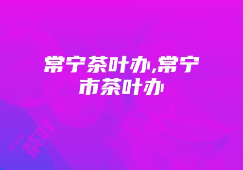 常宁茶叶办,常宁市茶叶办