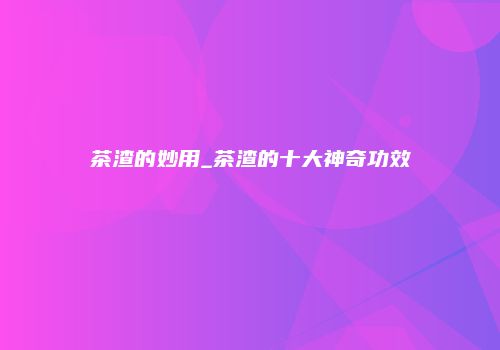 茶渣的妙用_茶渣的十大神奇功效
