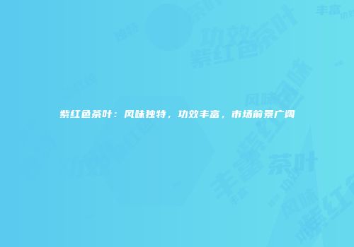 紫红色茶叶：风味独特，功效丰富，市场前景广阔