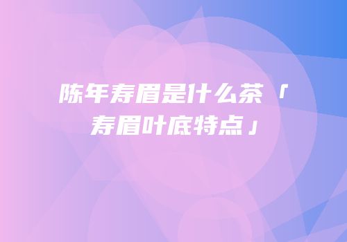 陈年寿眉是什么茶「寿眉叶底特点」