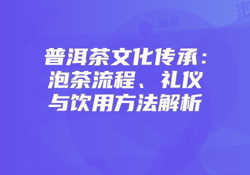 普洱茶文化传承：泡茶流程、礼仪与饮用方法解析