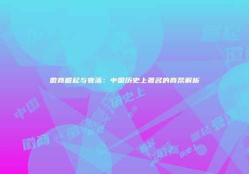 徽商崛起与衰落：中国历史上著名的商帮解析