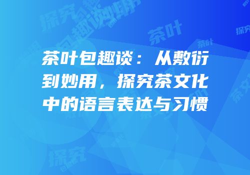 茶叶包趣谈：从敷衍到妙用，探究茶文化中的语言表达与习惯