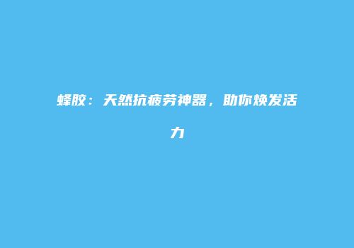 蜂胶：天然抗疲劳神器，助你焕发活力