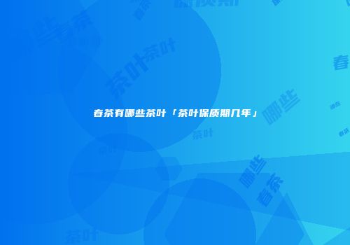 春茶有哪些茶叶「茶叶保质期几年」