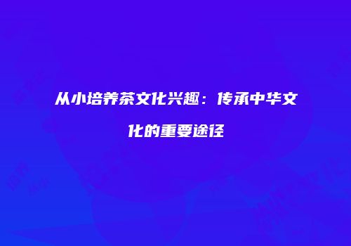 从小培养茶文化兴趣：传承中华文化的重要途径