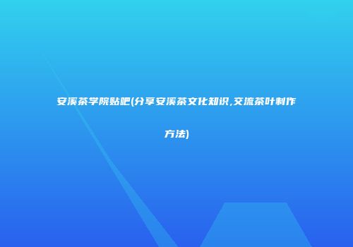 安溪茶学院贴吧(分享安溪茶文化知识,交流茶叶制作方法)