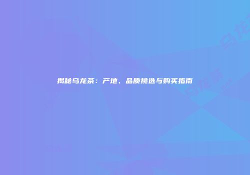 揭秘乌龙茶：产地、品质挑选与购买指南