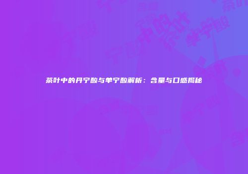 茶叶中的丹宁酸与单宁酸解析：含量与口感揭秘