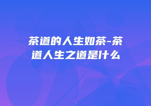 茶道的人生如茶-茶道人生之道是什么