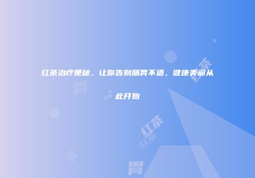 红茶治疗便秘，让你告别肠胃不适，健康美丽从此开始