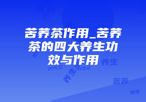 苦荞茶作用_苦荞茶的四大养生功效与作用