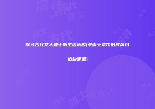 探寻古代文人雅士的生活情趣(煮雪烹茶饮旧时风月出自哪里)