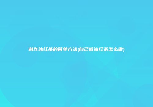 制作冰红茶的简单方法(自己做冰红茶怎么做)