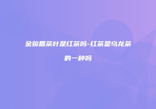 金骏眉茶叶是红茶吗-红茶是乌龙茶的一种吗