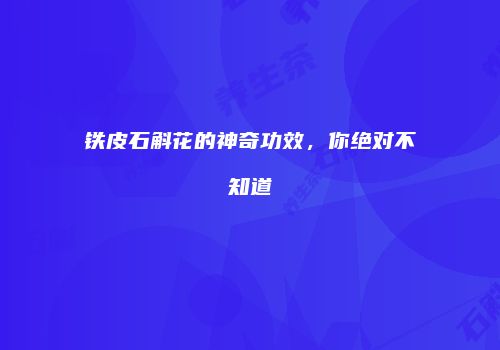 铁皮石斛花的神奇功效，你绝对不知道