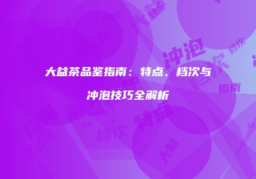 大益茶品鉴指南：特点、档次与冲泡技巧全解析