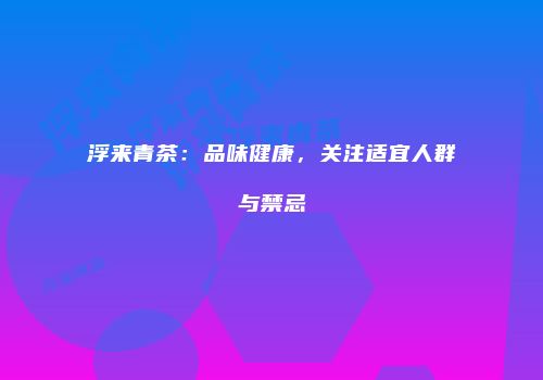 浮来青茶：品味健康，关注适宜人群与禁忌