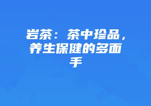 岩茶：茶中珍品，养生保健的多面手