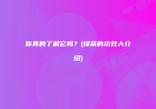 你真的了解它吗？(绿茶的功效大介绍)
