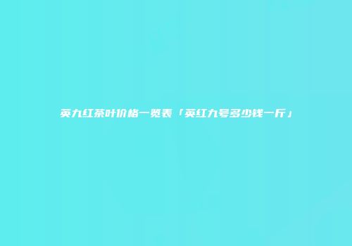 英九红茶叶价格一览表「英红九号多少钱一斤」