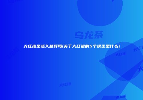 大红袍是越久越好吗(关于大红袍的5个误区是什么)