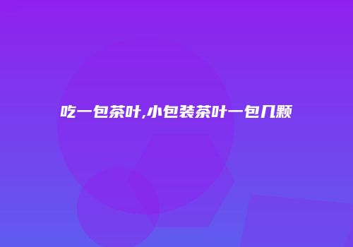 吃一包茶叶,小包装茶叶一包几颗