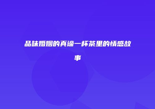 品味婚姻的真谛一杯茶里的情感故事