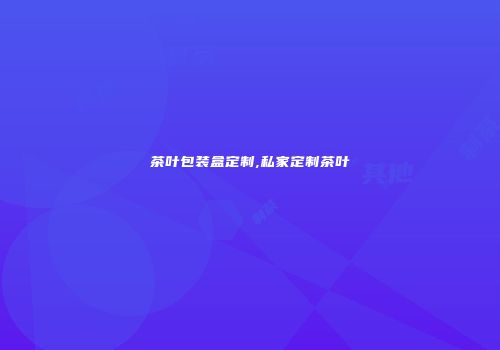 茶叶包装盒定制,私家定制茶叶