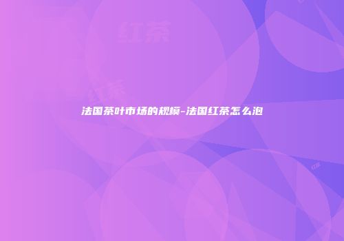 法国茶叶市场的规模-法国红茶怎么泡