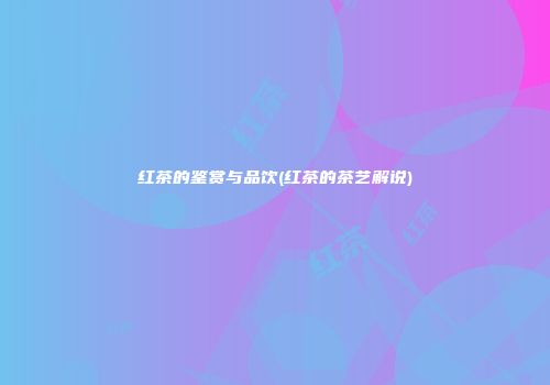 红茶的鉴赏与品饮(红茶的茶艺解说)