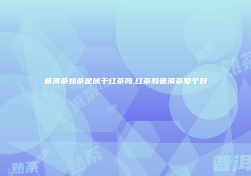 普洱茶熟茶是属于红茶吗,红茶和普洱茶哪个好