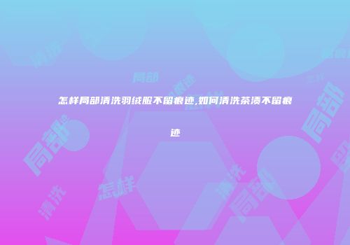怎样局部清洗羽绒服不留痕迹,如何清洗茶渍不留痕迹