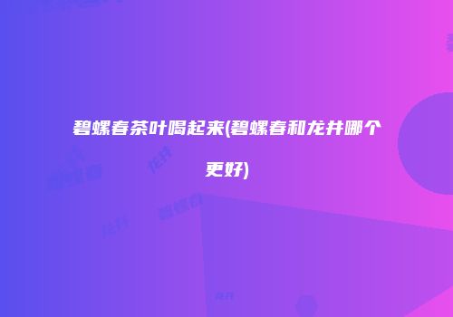 碧螺春茶叶喝起来(碧螺春和龙井哪个更好)