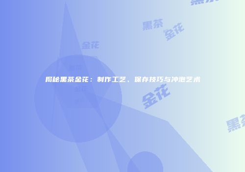 揭秘黑茶金花：制作工艺、保存技巧与冲泡艺术